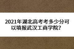 2021年湖北高考考多少分可以填報武漢工商學(xué)院？