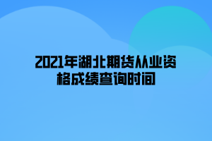 2021年湖北期貨從業(yè)資格成績(jī)查詢時(shí)間