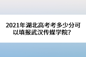 2021年湖北高考考多少分可以填報(bào)武漢傳媒學(xué)院？