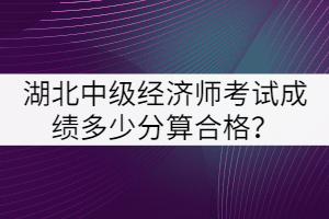 湖北中級(jí)經(jīng)濟(jì)師考試成績(jī)多少分算合格？