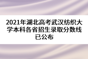 2021年湖北高考武漢紡織大學(xué)本科各省招生錄取分?jǐn)?shù)線已公布 