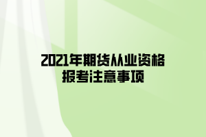 2021年期貨從業(yè)資格報(bào)考注意事項(xiàng)