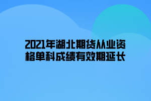 2021年湖北期貨從業(yè)資格單科成績有效期延長