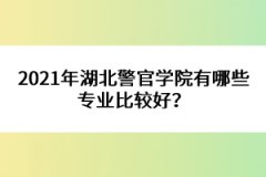 2021年湖北警官學(xué)院有哪些專業(yè)比較好？