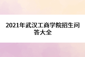 2021年武漢工商學(xué)院招生問答大全