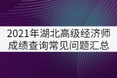 2021年湖北高級(jí)經(jīng)濟(jì)師成績(jī)查詢常見(jiàn)問(wèn)題匯總