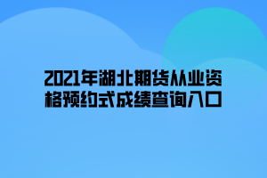 2021年湖北期貨從業(yè)資格預(yù)約式成績(jī)查詢?nèi)肟? width=