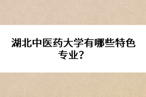 湖北中醫(yī)藥大學(xué)有哪些特色專業(yè)？ 