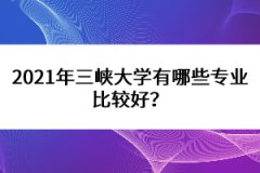 2021年三峽大學(xué)有哪些專業(yè)比較好？