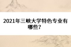 2021年三峽大學(xué)特色專業(yè)有哪些？