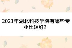 2021年湖北科技學(xué)院有哪些專業(yè)比較好？