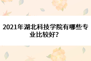 2021年湖北科技學(xué)院有哪些專業(yè)比較好？