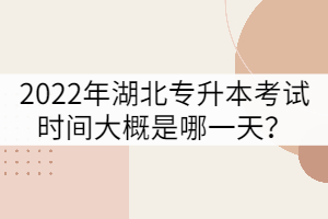 2022年湖北普通專升本考試時間大概是哪一天？