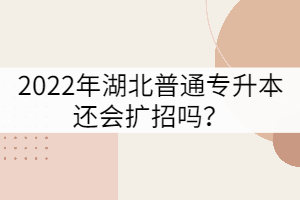 2022年湖北普通專升本還會擴招嗎？
