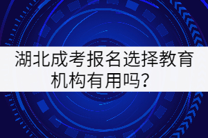 湖北成考報(bào)名選擇教育機(jī)構(gòu)有用嗎？