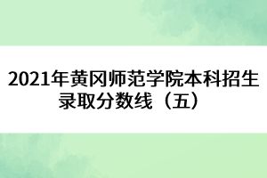 2021年黃岡師范學(xué)院本科招生錄取分?jǐn)?shù)線（五） 