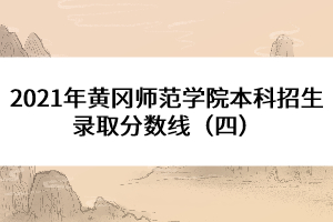 2021年黃岡師范學(xué)院本科招生錄取分?jǐn)?shù)線（四） 