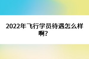 2022年飛行學(xué)員待遇怎么樣??？