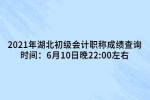 2021年湖北初級會計職稱成績查詢時間：6月10日晚22:00左右