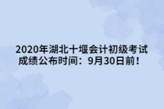 2020年湖北十堰會計初級考試成績公布時間：9月30日前！