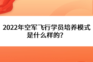 2022年空軍飛行學(xué)員培養(yǎng)模式是什么樣的？