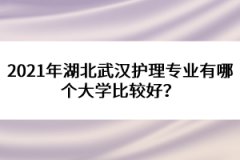 2021年湖北武漢護(hù)理專(zhuān)業(yè)有哪個(gè)大學(xué)比較好？