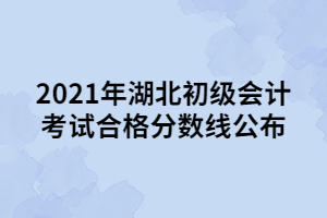 2021年湖北初級會計(jì)考試合格分?jǐn)?shù)線公布