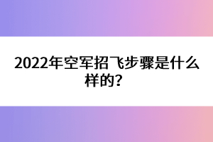 2022年空軍招飛步驟是什么樣的？