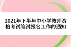 2021年下半年中小學(xué)教師資格考試筆試報(bào)名工作的通知