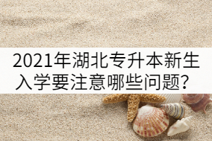 2021年湖北專升本新生入學報到要注意哪些問題？