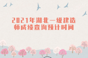 2021年湖北一級建造師成績查詢預(yù)計時間