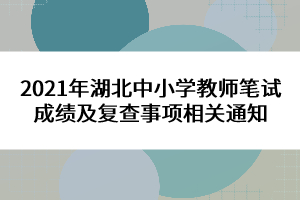 2021年湖北中小學(xué)教師筆試成績及復(fù)查事項相關(guān)通知