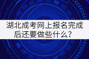 2021年湖北成人高考網(wǎng)上報名完成后還要做些什么？