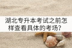湖北專(zhuān)升本考試之前怎樣查看具體的考場(chǎng)？