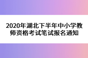 2020年湖北下半年中小學(xué)教師資格考試筆試報名通知