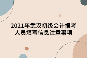 2021年武漢初級會計報考人員填寫信息注意事項