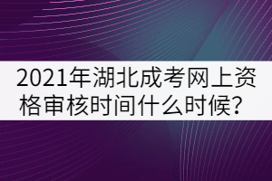 2021年湖北成人高考網(wǎng)上資格審核時間什么時候？