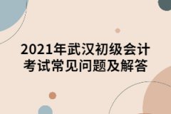 2021年武漢初級(jí)會(huì)計(jì)考試常見(jiàn)問(wèn)題及解答