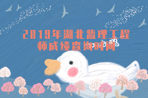 2019年湖北監(jiān)理工程師成績查詢時間