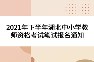 2021年下半年湖北中小學教師資格考試筆試報名通知