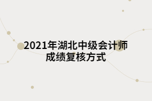 2021年湖北中級會計(jì)師成績復(fù)核方式