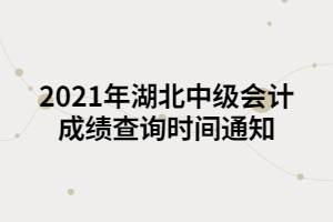 2021年湖北中級會計(jì)成績查詢時間通知