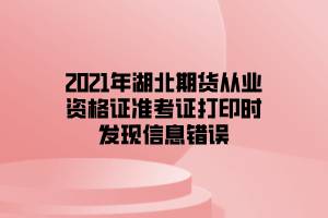 2021年湖北期貨從業(yè)資格證準考證打印時發(fā)現(xiàn)信息錯誤