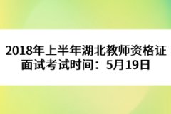 2018年上半年湖北教師資格證面試考試時間：5月19日