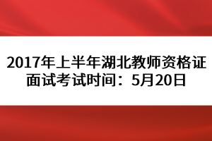 2017年上半年湖北教師資格證面試考試時間：5月20日