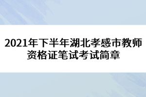 2021年下半年湖北孝感市教師資格證筆試考試簡章