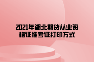 2021年湖北期貨從業(yè)資格證準(zhǔn)考證打印方式