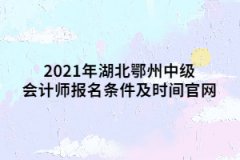 2021年湖北鄂州中級會計師報名條件及時間官網(wǎng)