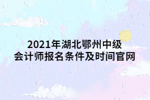 2021年湖北鄂州中級(jí)會(huì)計(jì)師報(bào)名條件及時(shí)間官網(wǎng)