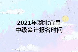 2021年湖北宜昌中級會計報名時間